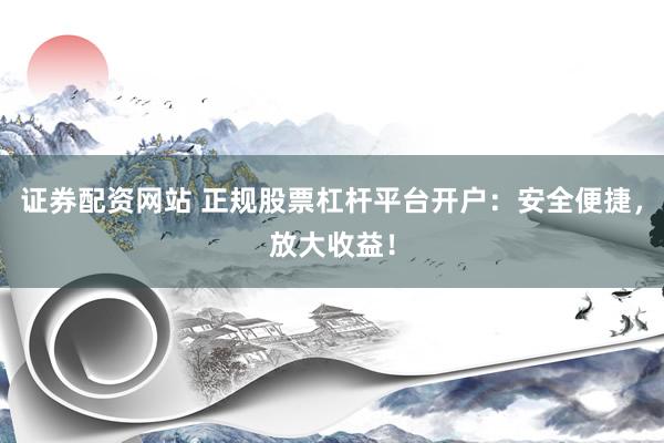 证券配资网站 正规股票杠杆平台开户：安全便捷，放大收益！