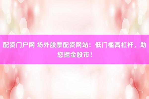 配资门户网 场外股票配资网站：低门槛高杠杆，助您掘金股市！