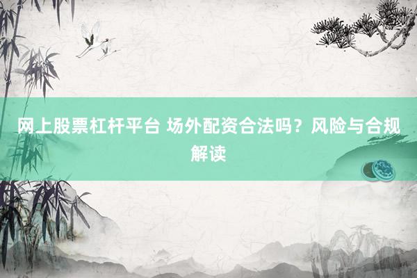 网上股票杠杆平台 场外配资合法吗？风险与合规解读