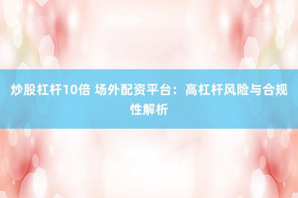 炒股杠杆10倍 场外配资平台：高杠杆风险与合规性解析