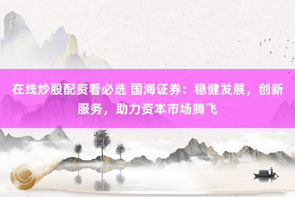 在线炒股配资看必选 国海证券：稳健发展，创新服务，助力资本市场腾飞