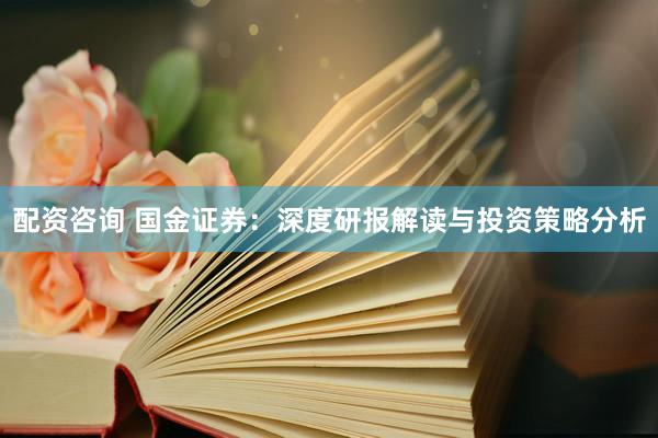 配资咨询 国金证券:深度研报解读与投资策略分析
