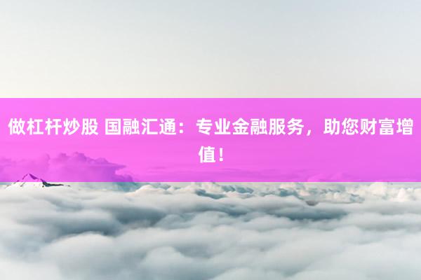 做杠杆炒股 国融汇通：专业金融服务，助您财富增值！