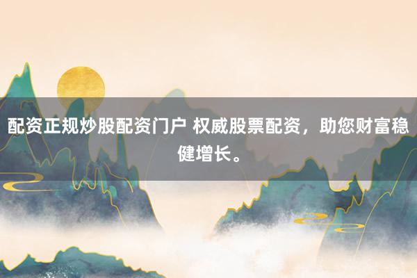 配资正规炒股配资门户 权威股票配资，助您财富稳健增长。