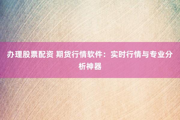 办理股票配资 期货行情软件：实时行情与专业分析神器