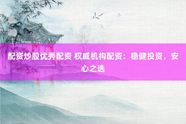配资炒股优秀配资 权威机构配资:稳健投资,安心之选