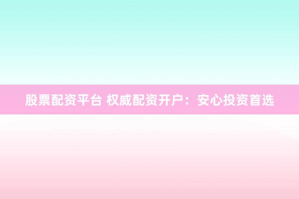 股票配资平台 权威配资开户：安心投资首选