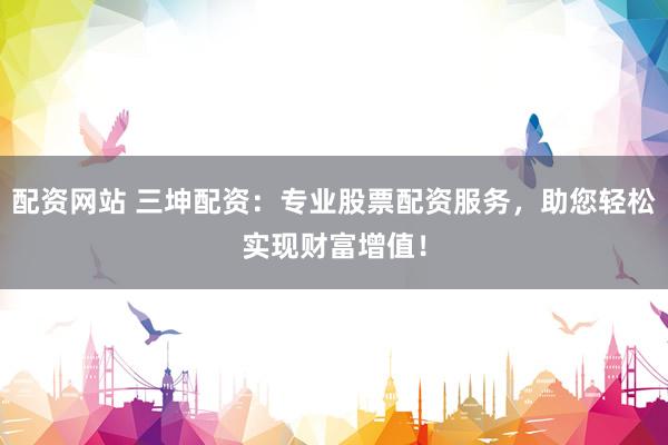 配资网站 三坤配资:专业股票配资服务,助您轻松实现财富增值!