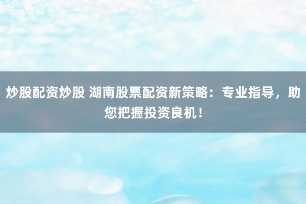 炒股配资炒股 湖南股票配资新策略:专业指导,助您把握投资良机!